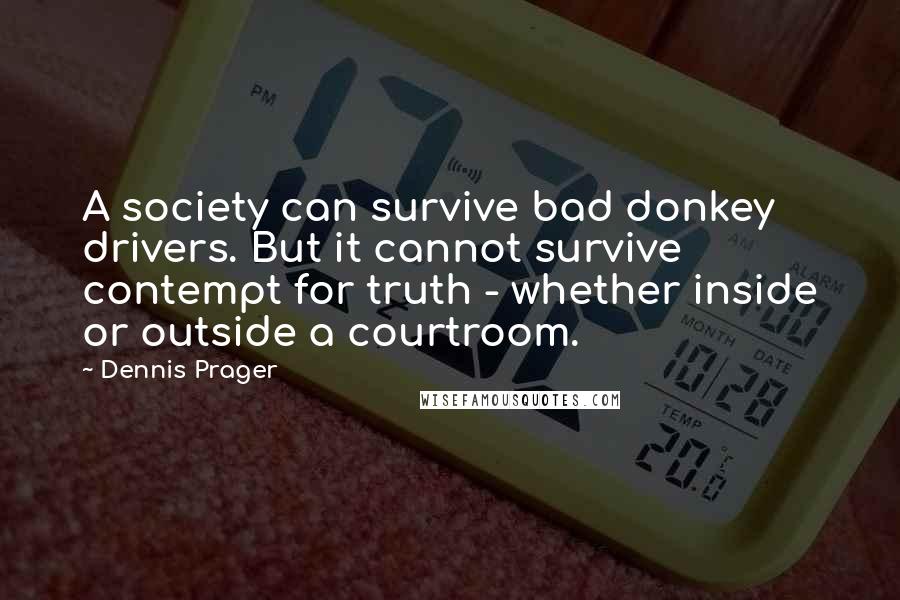 Dennis Prager Quotes: A society can survive bad donkey drivers. But it cannot survive contempt for truth - whether inside or outside a courtroom.