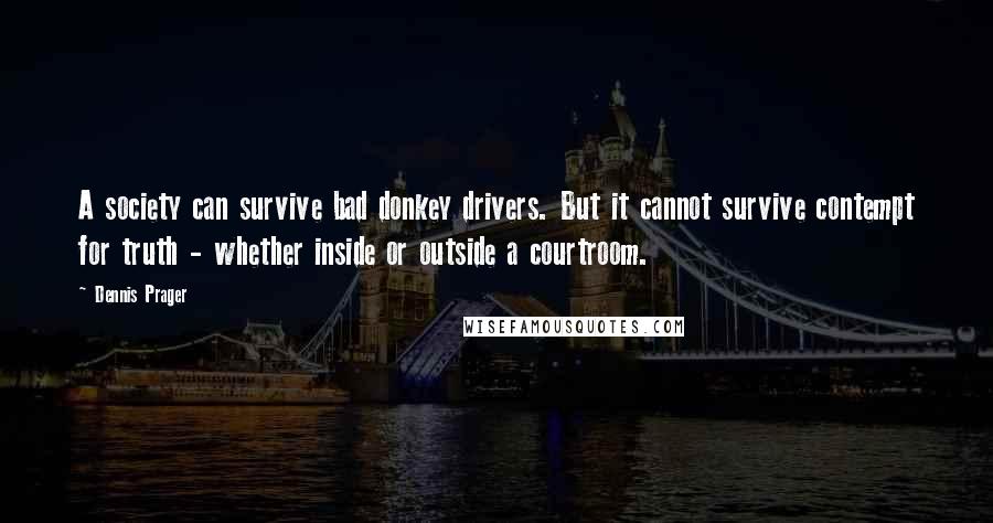 Dennis Prager Quotes: A society can survive bad donkey drivers. But it cannot survive contempt for truth - whether inside or outside a courtroom.