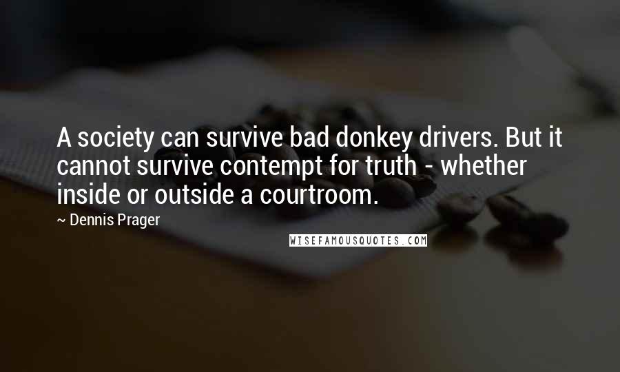 Dennis Prager Quotes: A society can survive bad donkey drivers. But it cannot survive contempt for truth - whether inside or outside a courtroom.