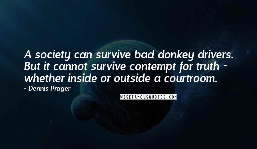 Dennis Prager Quotes: A society can survive bad donkey drivers. But it cannot survive contempt for truth - whether inside or outside a courtroom.