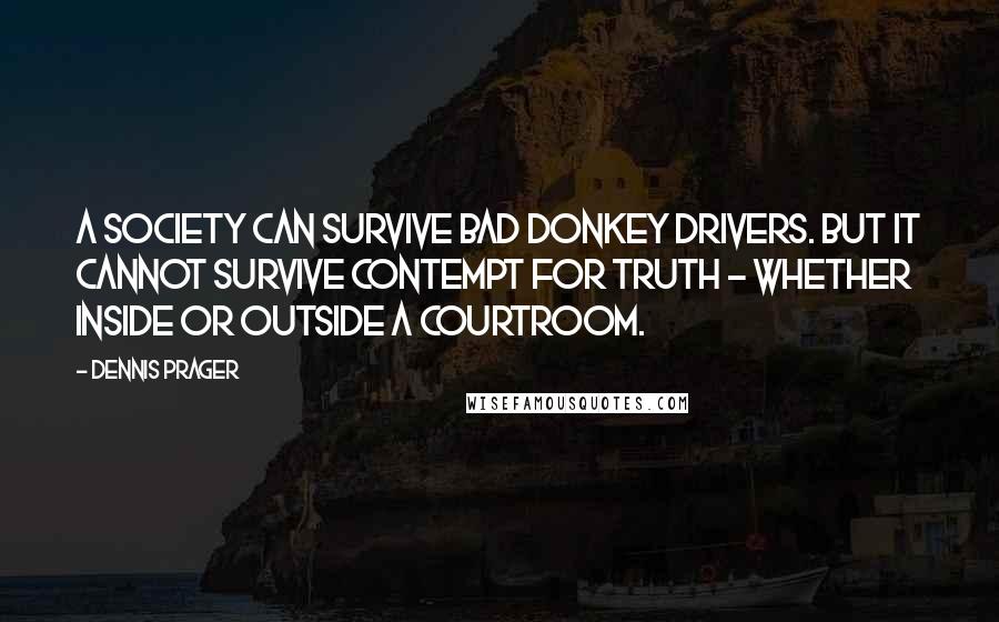 Dennis Prager Quotes: A society can survive bad donkey drivers. But it cannot survive contempt for truth - whether inside or outside a courtroom.