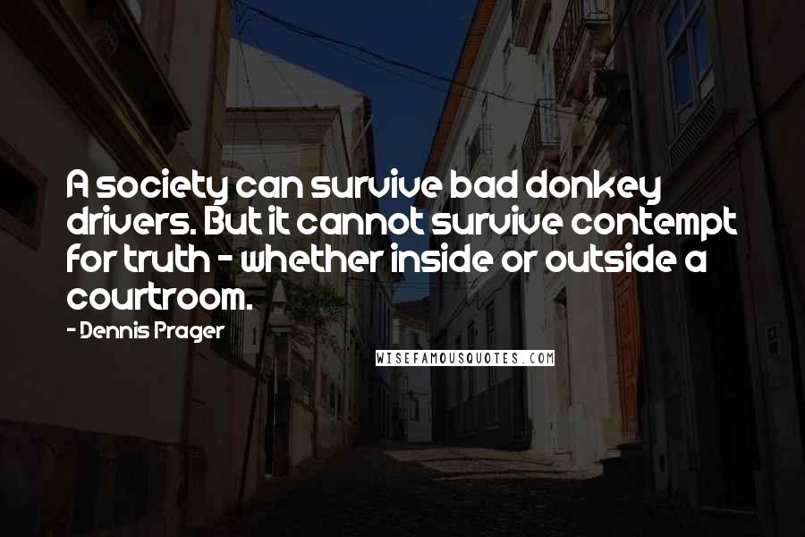 Dennis Prager Quotes: A society can survive bad donkey drivers. But it cannot survive contempt for truth - whether inside or outside a courtroom.