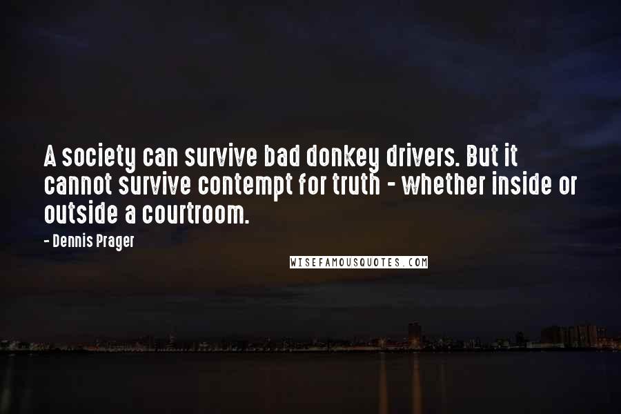 Dennis Prager Quotes: A society can survive bad donkey drivers. But it cannot survive contempt for truth - whether inside or outside a courtroom.