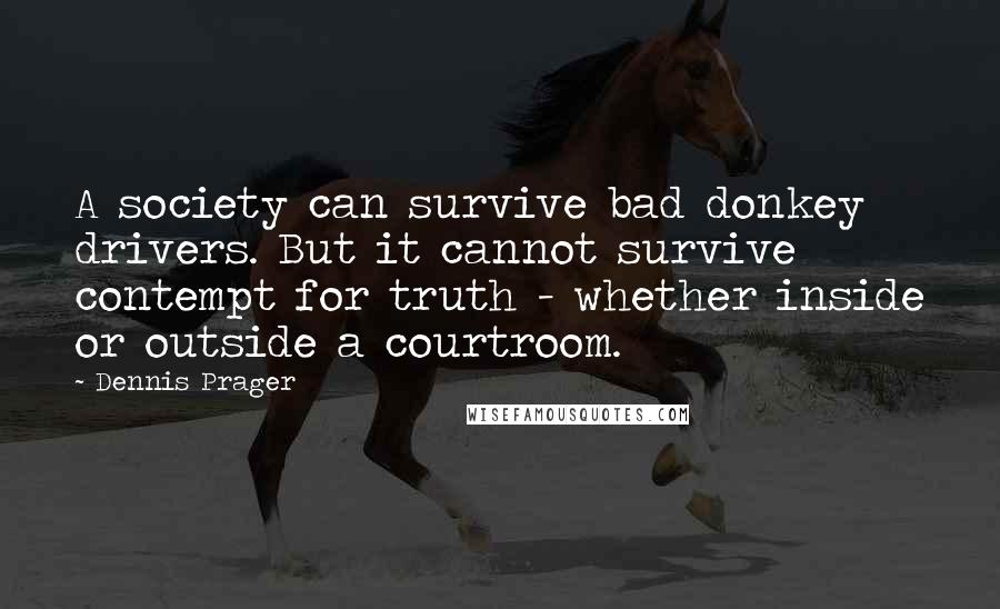 Dennis Prager Quotes: A society can survive bad donkey drivers. But it cannot survive contempt for truth - whether inside or outside a courtroom.