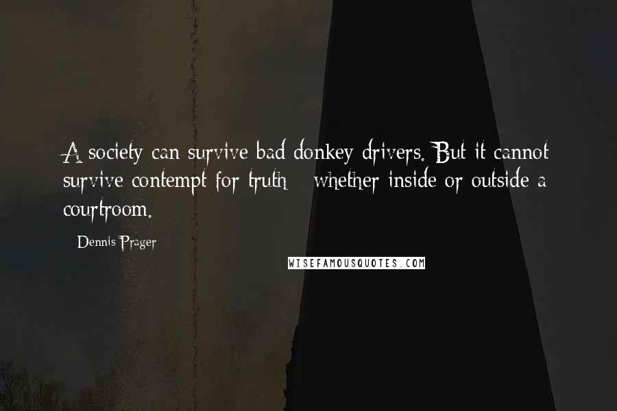 Dennis Prager Quotes: A society can survive bad donkey drivers. But it cannot survive contempt for truth - whether inside or outside a courtroom.