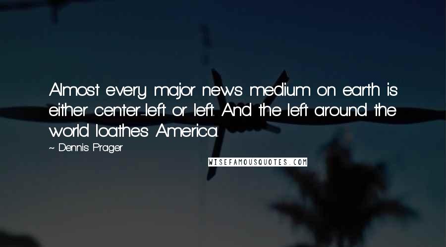 Dennis Prager Quotes: Almost every major news medium on earth is either center-left or left. And the left around the world loathes America.