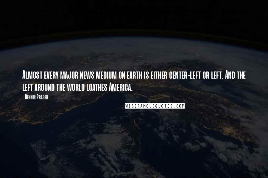 Dennis Prager Quotes: Almost every major news medium on earth is either center-left or left. And the left around the world loathes America.