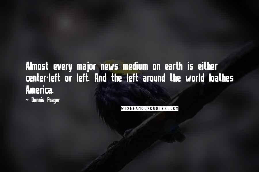 Dennis Prager Quotes: Almost every major news medium on earth is either center-left or left. And the left around the world loathes America.