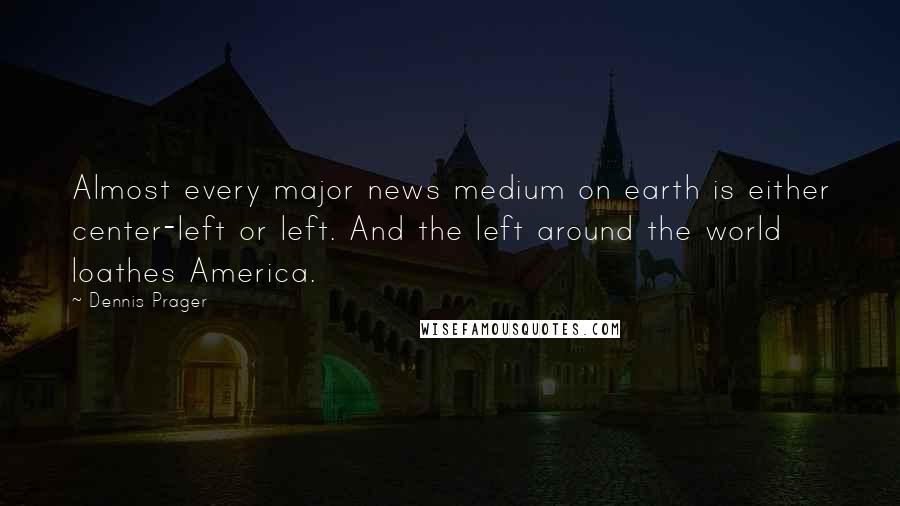 Dennis Prager Quotes: Almost every major news medium on earth is either center-left or left. And the left around the world loathes America.