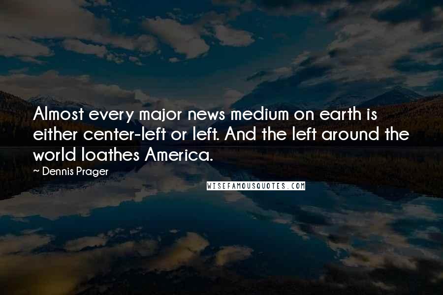 Dennis Prager Quotes: Almost every major news medium on earth is either center-left or left. And the left around the world loathes America.