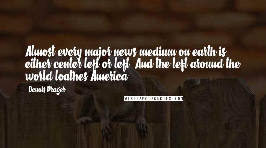 Dennis Prager Quotes: Almost every major news medium on earth is either center-left or left. And the left around the world loathes America.