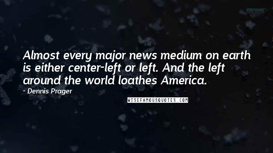 Dennis Prager Quotes: Almost every major news medium on earth is either center-left or left. And the left around the world loathes America.