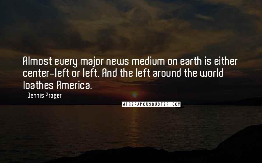 Dennis Prager Quotes: Almost every major news medium on earth is either center-left or left. And the left around the world loathes America.