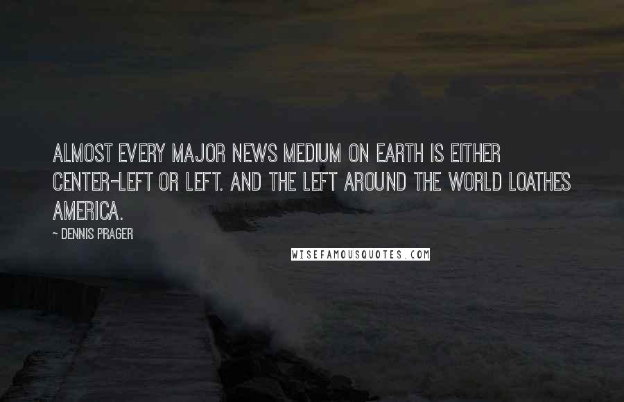 Dennis Prager Quotes: Almost every major news medium on earth is either center-left or left. And the left around the world loathes America.