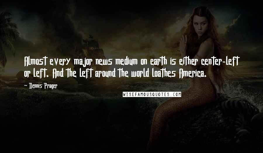 Dennis Prager Quotes: Almost every major news medium on earth is either center-left or left. And the left around the world loathes America.