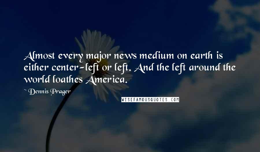 Dennis Prager Quotes: Almost every major news medium on earth is either center-left or left. And the left around the world loathes America.