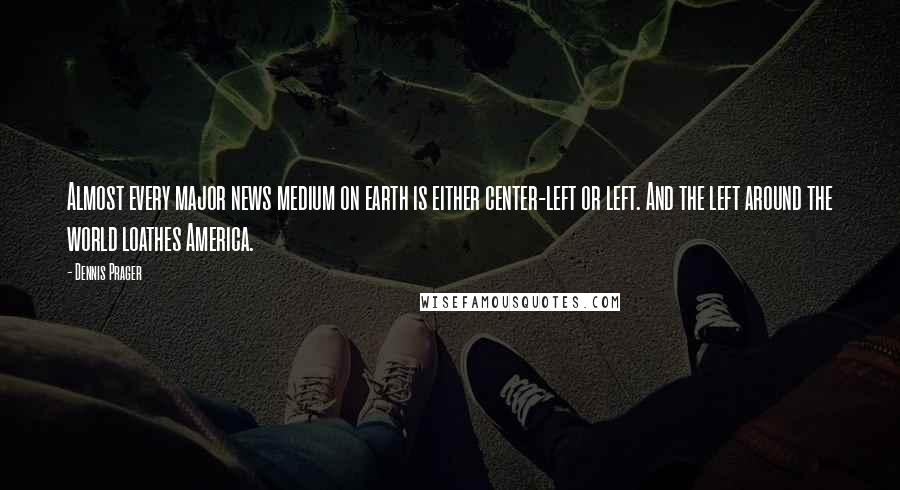 Dennis Prager Quotes: Almost every major news medium on earth is either center-left or left. And the left around the world loathes America.