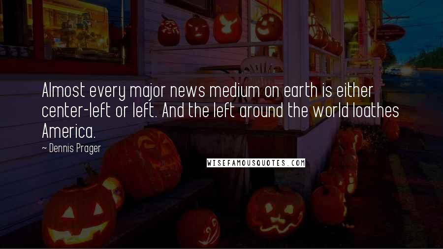 Dennis Prager Quotes: Almost every major news medium on earth is either center-left or left. And the left around the world loathes America.