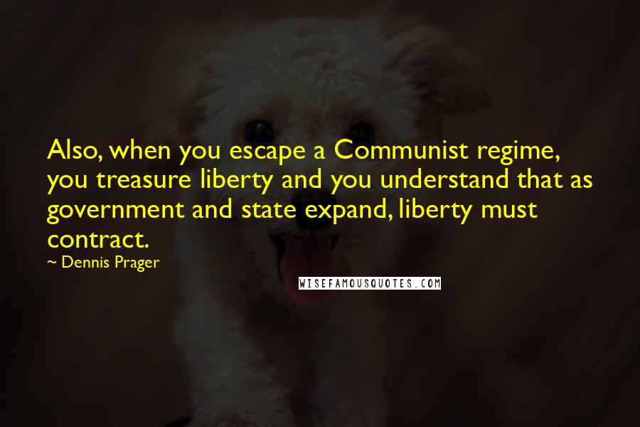 Dennis Prager Quotes: Also, when you escape a Communist regime, you treasure liberty and you understand that as government and state expand, liberty must contract.