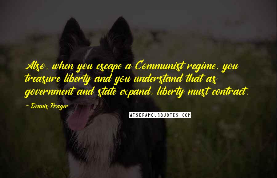Dennis Prager Quotes: Also, when you escape a Communist regime, you treasure liberty and you understand that as government and state expand, liberty must contract.