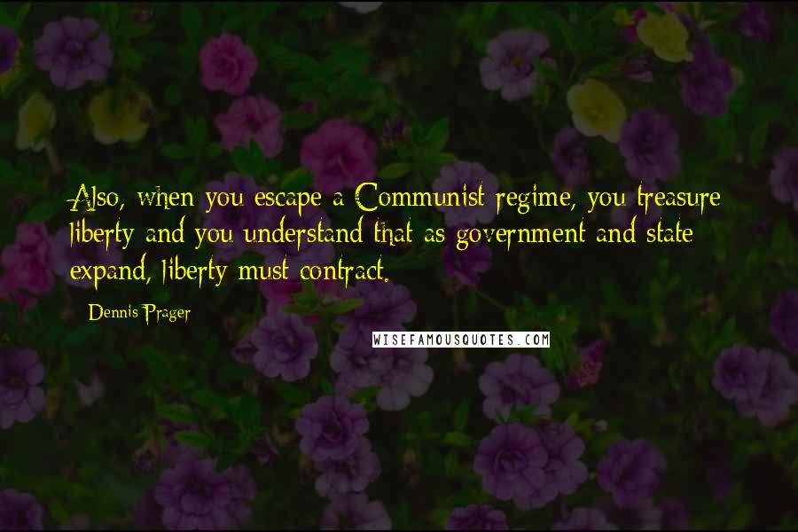 Dennis Prager Quotes: Also, when you escape a Communist regime, you treasure liberty and you understand that as government and state expand, liberty must contract.
