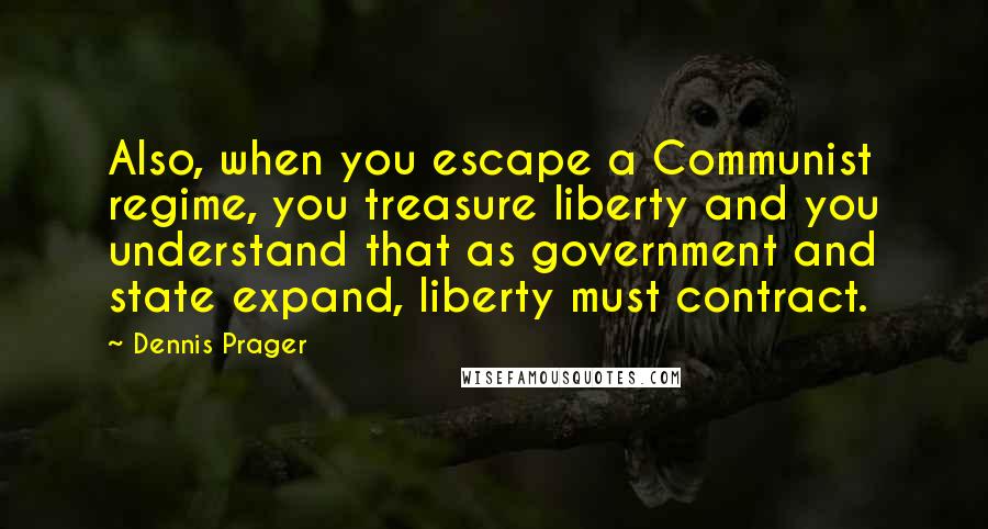 Dennis Prager Quotes: Also, when you escape a Communist regime, you treasure liberty and you understand that as government and state expand, liberty must contract.