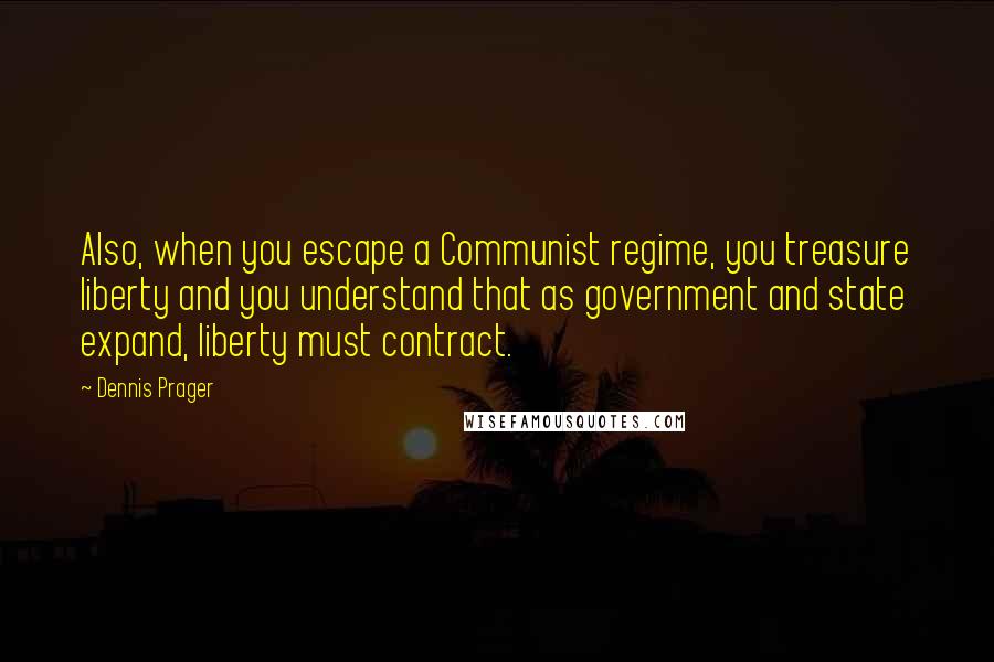 Dennis Prager Quotes: Also, when you escape a Communist regime, you treasure liberty and you understand that as government and state expand, liberty must contract.