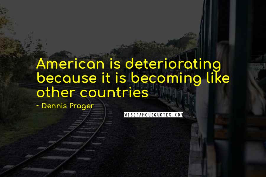 Dennis Prager Quotes: American is deteriorating because it is becoming like other countries