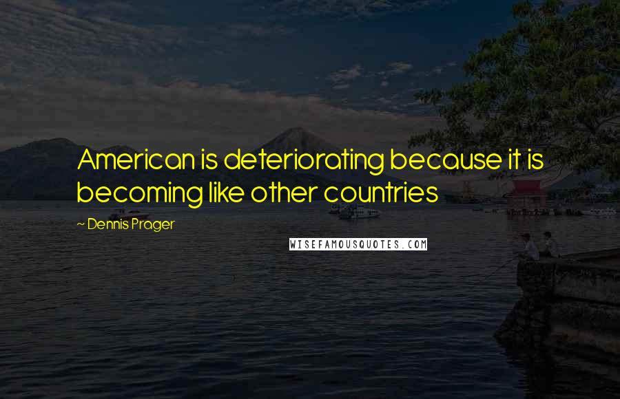 Dennis Prager Quotes: American is deteriorating because it is becoming like other countries