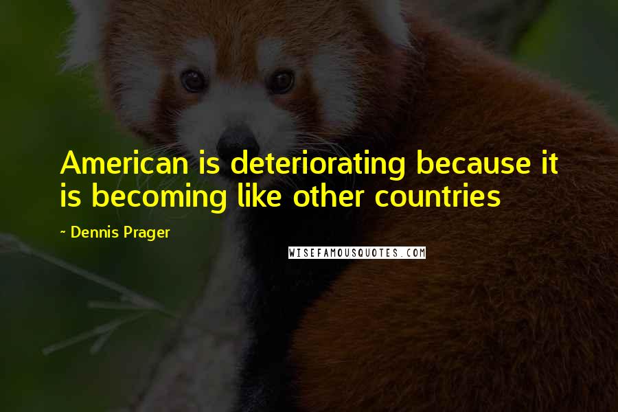 Dennis Prager Quotes: American is deteriorating because it is becoming like other countries