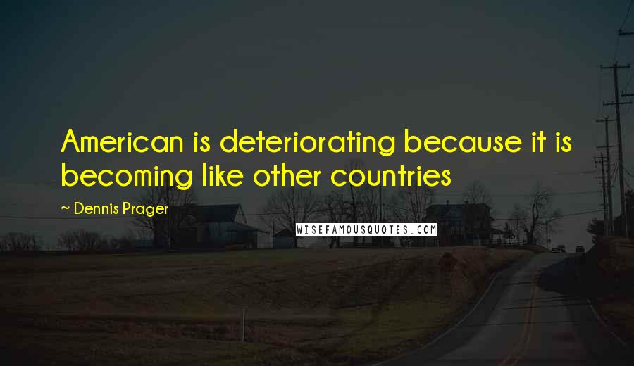 Dennis Prager Quotes: American is deteriorating because it is becoming like other countries