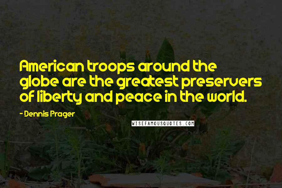 Dennis Prager Quotes: American troops around the globe are the greatest preservers of liberty and peace in the world.