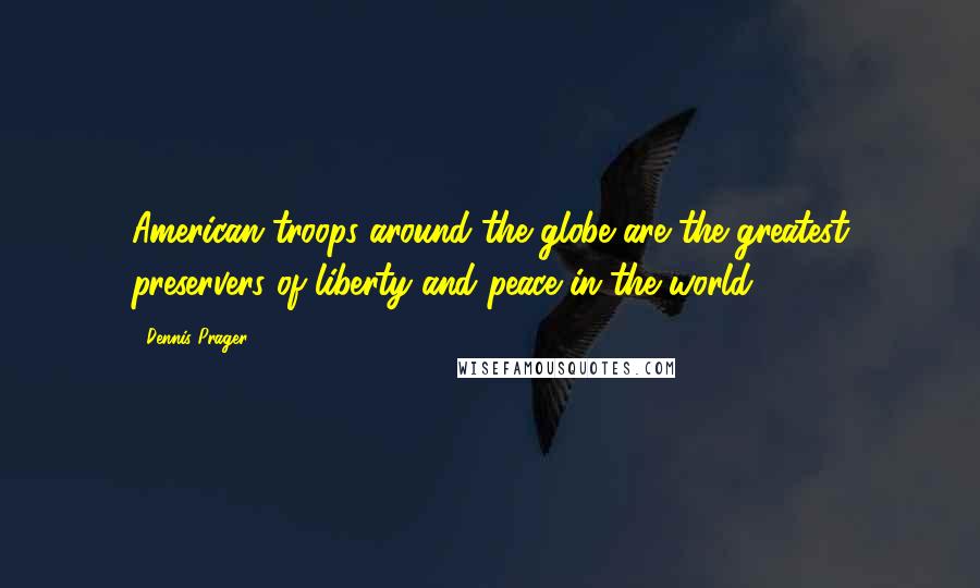 Dennis Prager Quotes: American troops around the globe are the greatest preservers of liberty and peace in the world.