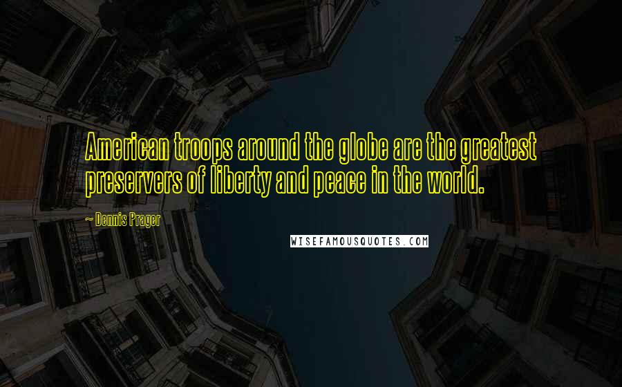 Dennis Prager Quotes: American troops around the globe are the greatest preservers of liberty and peace in the world.