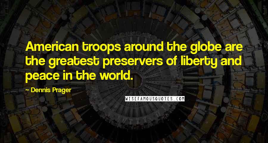 Dennis Prager Quotes: American troops around the globe are the greatest preservers of liberty and peace in the world.