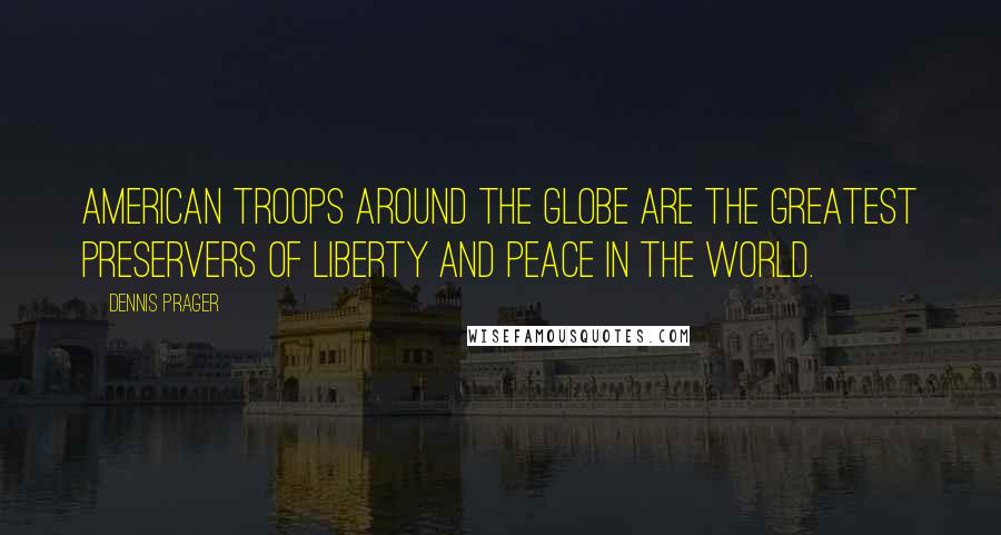 Dennis Prager Quotes: American troops around the globe are the greatest preservers of liberty and peace in the world.