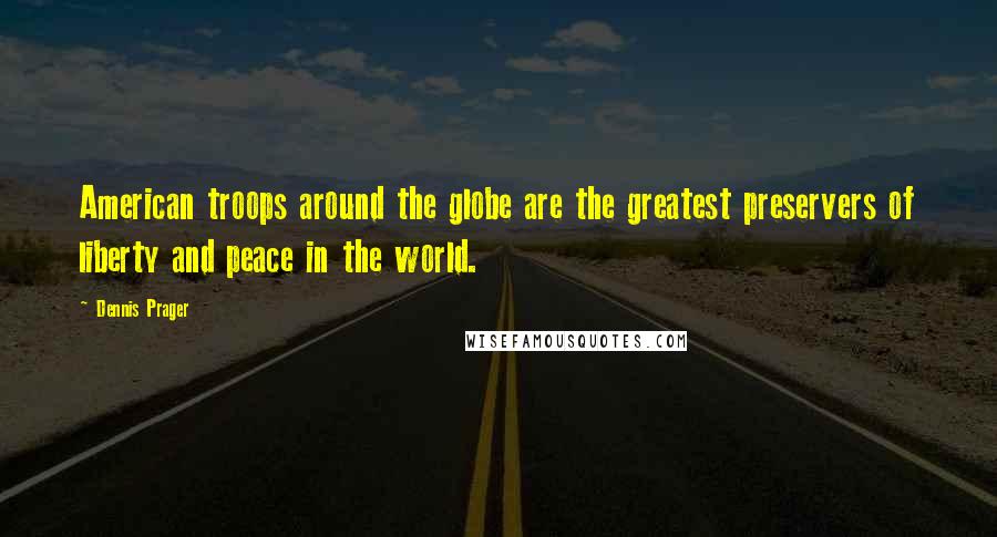 Dennis Prager Quotes: American troops around the globe are the greatest preservers of liberty and peace in the world.