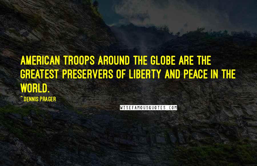 Dennis Prager Quotes: American troops around the globe are the greatest preservers of liberty and peace in the world.