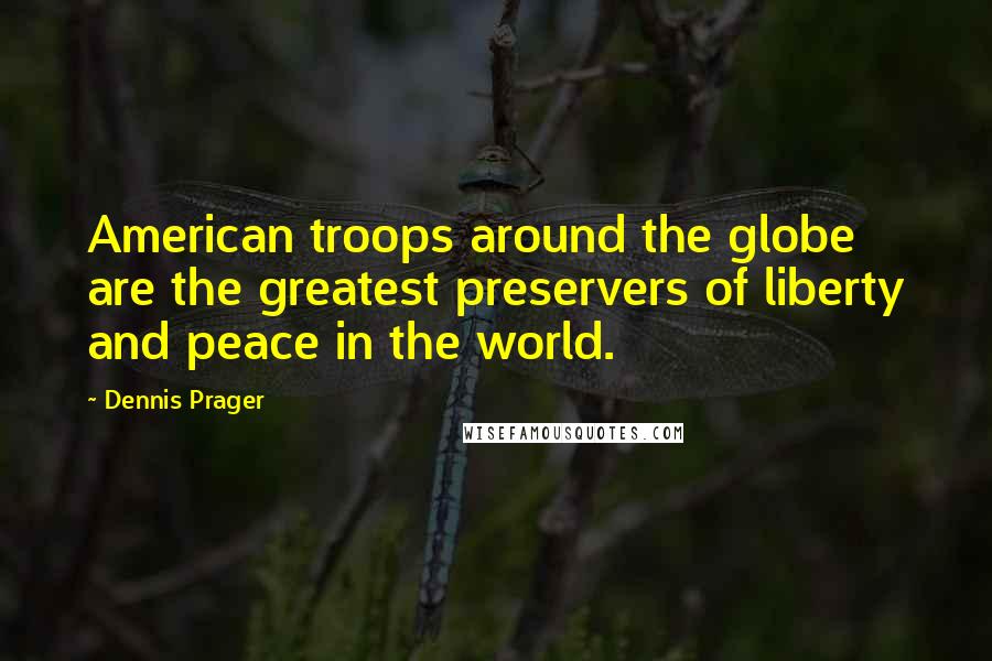 Dennis Prager Quotes: American troops around the globe are the greatest preservers of liberty and peace in the world.