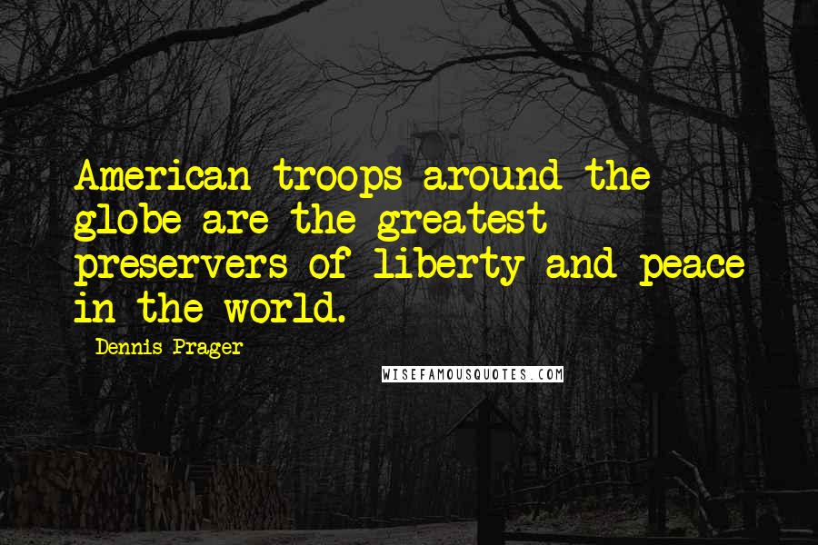 Dennis Prager Quotes: American troops around the globe are the greatest preservers of liberty and peace in the world.