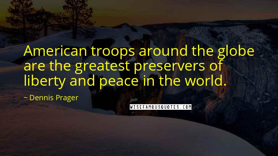 Dennis Prager Quotes: American troops around the globe are the greatest preservers of liberty and peace in the world.