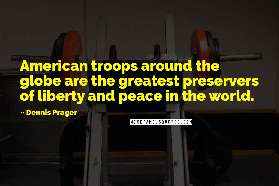 Dennis Prager Quotes: American troops around the globe are the greatest preservers of liberty and peace in the world.