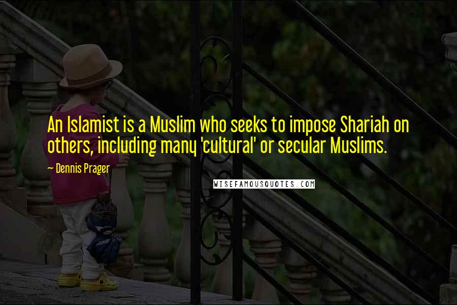 Dennis Prager Quotes: An Islamist is a Muslim who seeks to impose Shariah on others, including many 'cultural' or secular Muslims.
