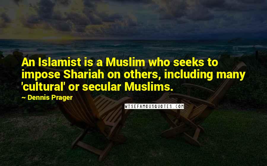Dennis Prager Quotes: An Islamist is a Muslim who seeks to impose Shariah on others, including many 'cultural' or secular Muslims.