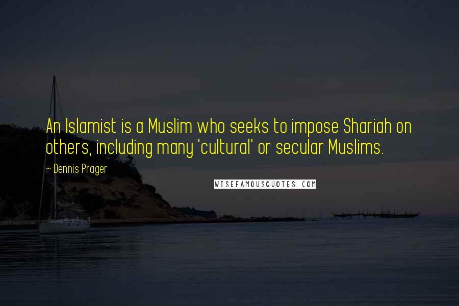 Dennis Prager Quotes: An Islamist is a Muslim who seeks to impose Shariah on others, including many 'cultural' or secular Muslims.