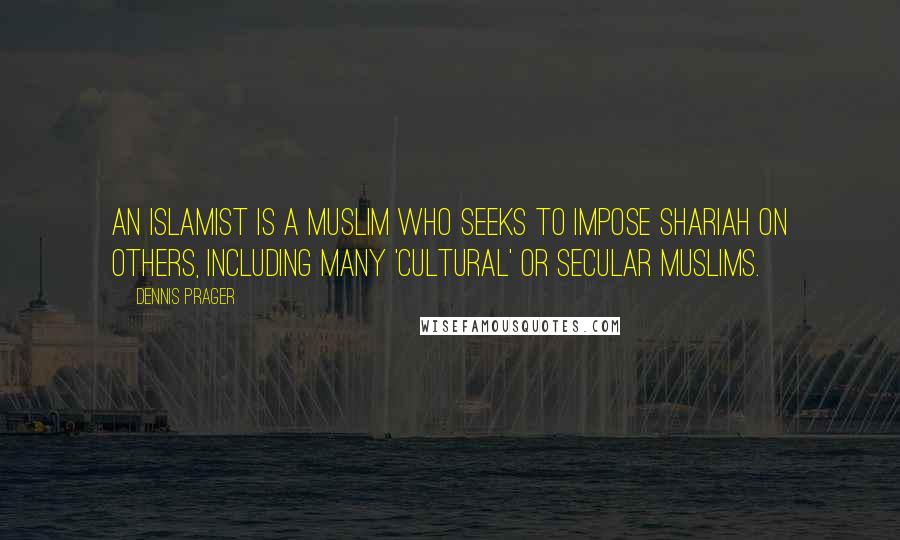 Dennis Prager Quotes: An Islamist is a Muslim who seeks to impose Shariah on others, including many 'cultural' or secular Muslims.