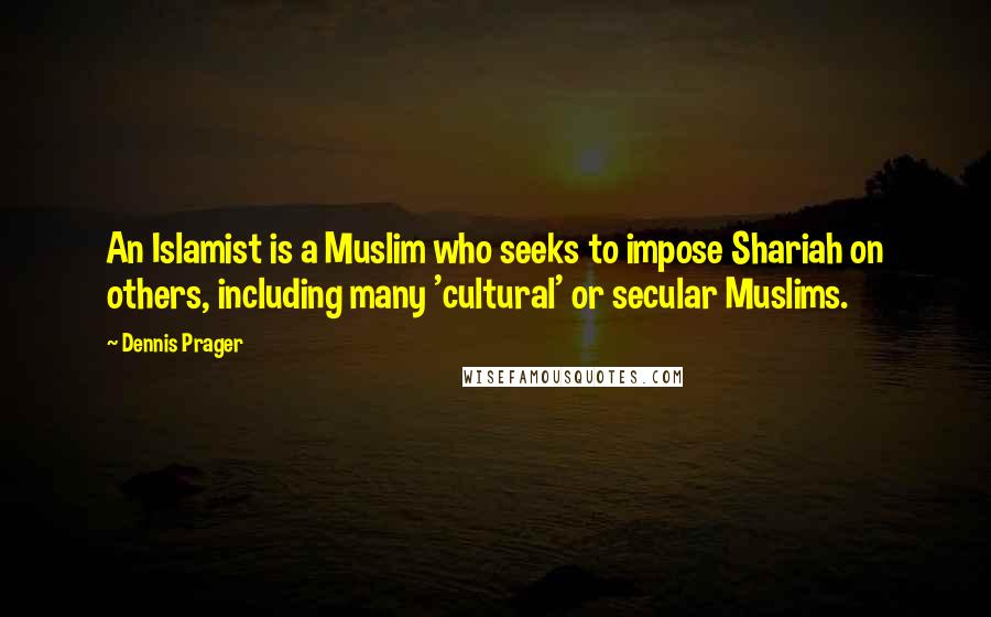Dennis Prager Quotes: An Islamist is a Muslim who seeks to impose Shariah on others, including many 'cultural' or secular Muslims.