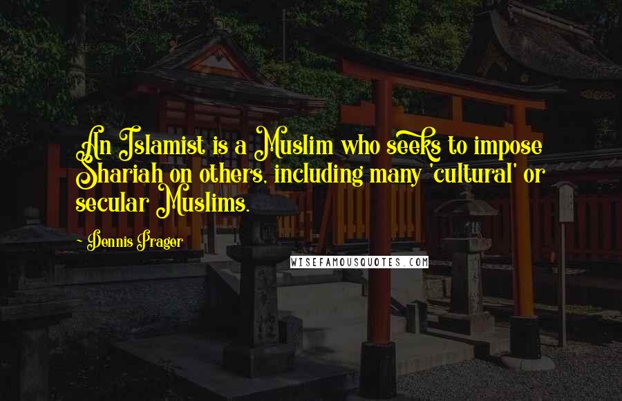Dennis Prager Quotes: An Islamist is a Muslim who seeks to impose Shariah on others, including many 'cultural' or secular Muslims.