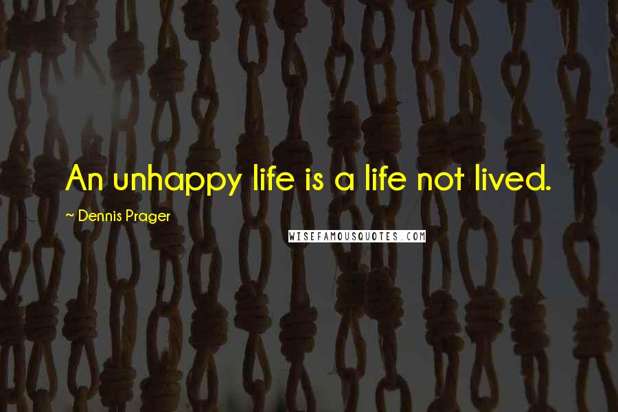 Dennis Prager Quotes: An unhappy life is a life not lived.