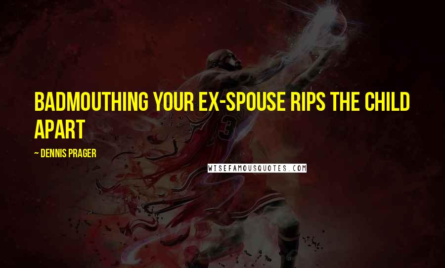 Dennis Prager Quotes: Badmouthing your ex-spouse rips the child apart